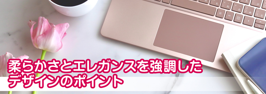 柔らかさとエレガンスを強調したデザインのポイント